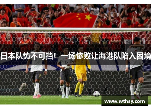 日本队势不可挡！一场惨败让海港队陷入困境