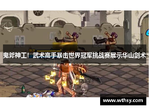 鬼斧神工！武术高手暴击世界冠军挑战赛展示华山剑术